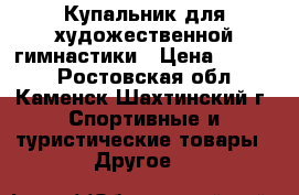 Купальник для художественной гимнастики › Цена ­ 6 000 - Ростовская обл., Каменск-Шахтинский г. Спортивные и туристические товары » Другое   